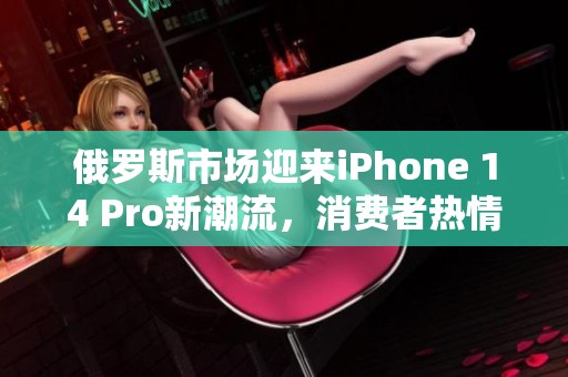 俄罗斯市场迎来iPhone 14 Pro新潮流，消费者热情高涨
