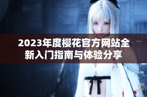 2023年度樱花官方网站全新入门指南与体验分享