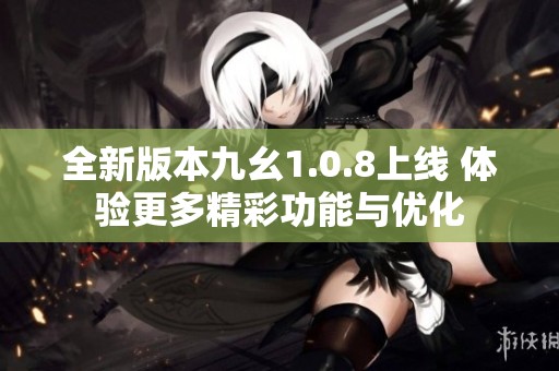 全新版本九幺1.0.8上线 体验更多精彩功能与优化
