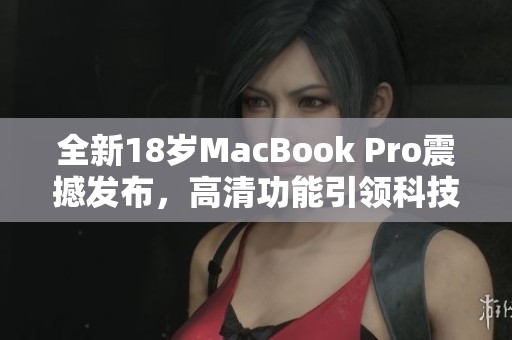 全新18岁MacBook Pro震撼发布，高清功能引领科技潮流