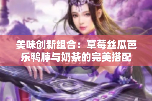 美味创新组合：草莓丝瓜芭乐鸭脖与奶茶的完美搭配