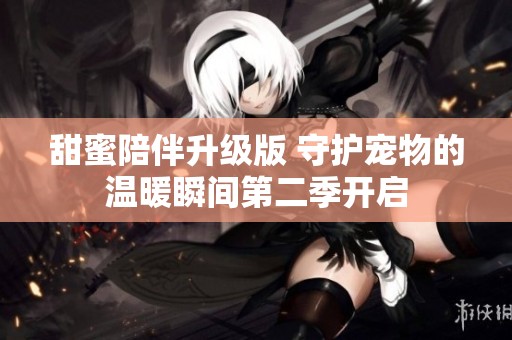 甜蜜陪伴升级版 守护宠物的温暖瞬间第二季开启