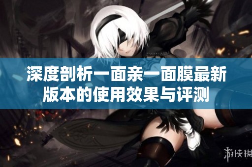 深度剖析一面亲一面膜最新版本的使用效果与评测