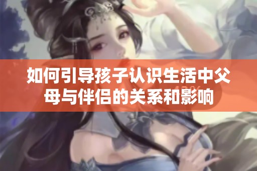 如何引导孩子认识生活中父母与伴侣的关系和影响