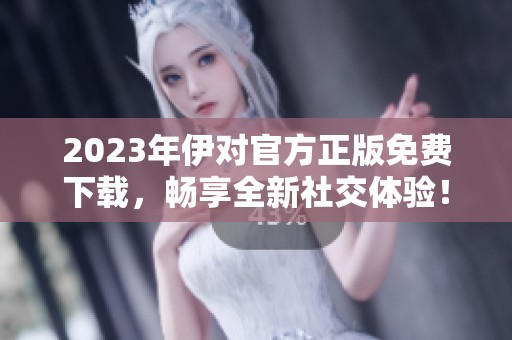 2023年伊对官方正版免费下载，畅享全新社交体验！