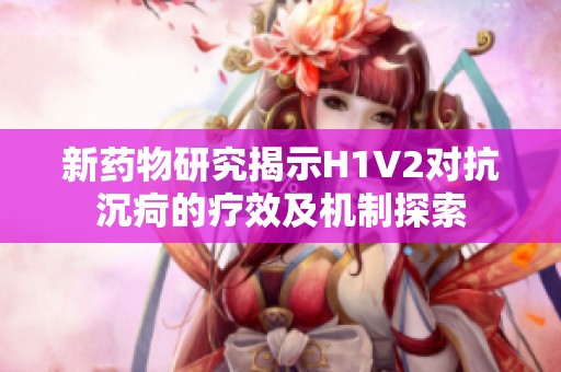 新药物研究揭示H1V2对抗沉疴的疗效及机制探索