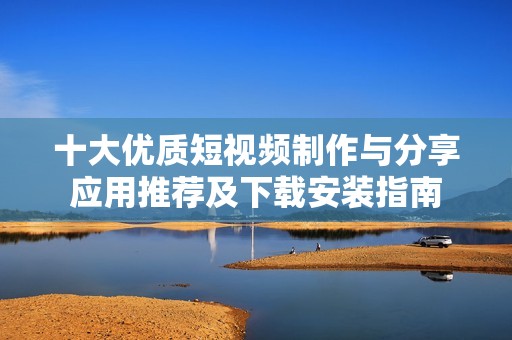 十大优质短视频制作与分享应用推荐及下载安装指南