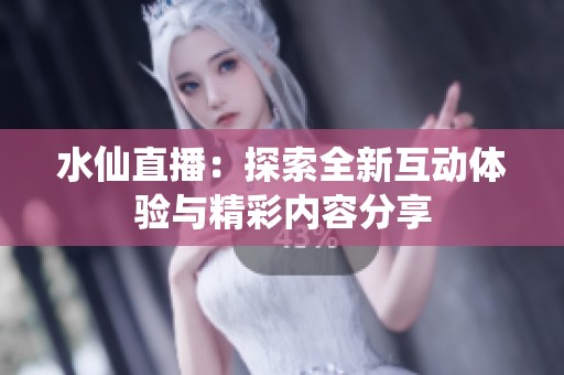 水仙直播：探索全新互动体验与精彩内容分享