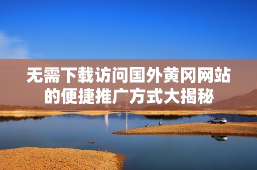 无需下载访问国外黄冈网站的便捷推广方式大揭秘