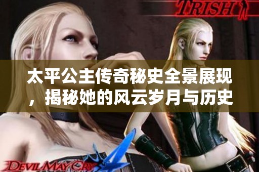 太平公主传奇秘史全景展现，揭秘她的风云岁月与历史影响