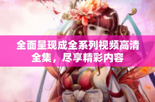 全面呈现成全系列视频高清全集，尽享精彩内容