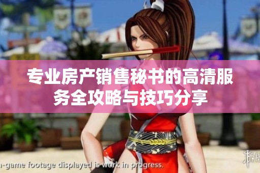 专业房产销售秘书的高清服务全攻略与技巧分享