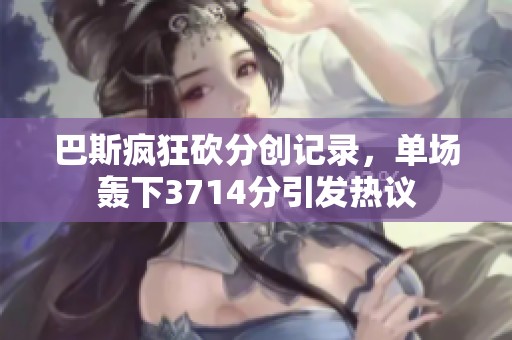 巴斯疯狂砍分创记录，单场轰下3714分引发热议
