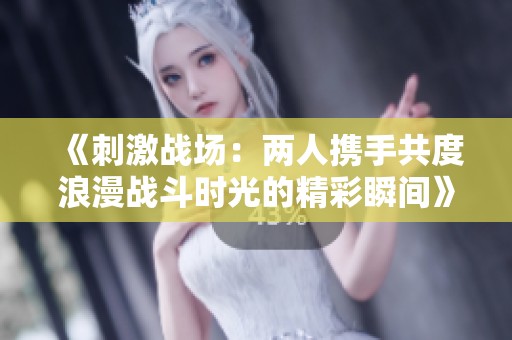 《刺激战场：两人携手共度浪漫战斗时光的精彩瞬间》