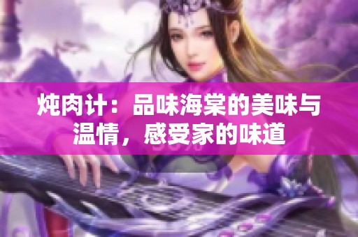 炖肉计：品味海棠的美味与温情，感受家的味道