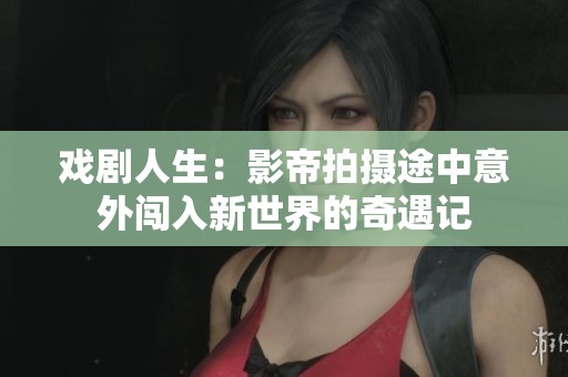 戏剧人生：影帝拍摄途中意外闯入新世界的奇遇记
