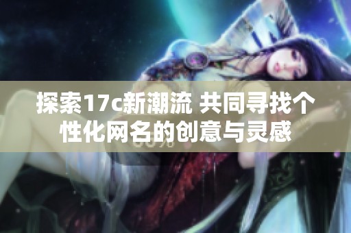 探索17c新潮流 共同寻找个性化网名的创意与灵感
