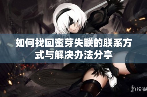 如何找回蜜芽失联的联系方式与解决办法分享