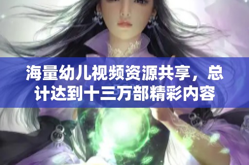 海量幼儿视频资源共享，总计达到十三万部精彩内容