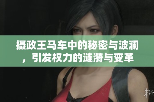 摄政王马车中的秘密与波澜，引发权力的涟漪与变革