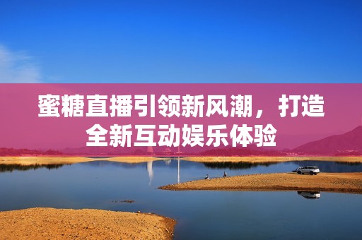 蜜糖直播引领新风潮，打造全新互动娱乐体验