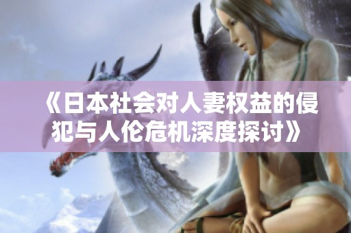 《日本社会对人妻权益的侵犯与人伦危机深度探讨》