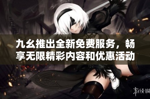 九幺推出全新免费服务，畅享无限精彩内容和优惠活动