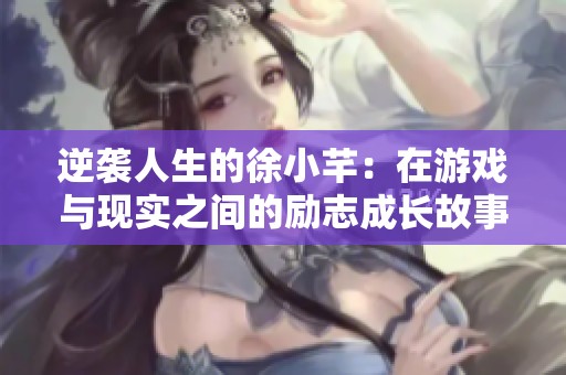逆袭人生的徐小芊：在游戏与现实之间的励志成长故事