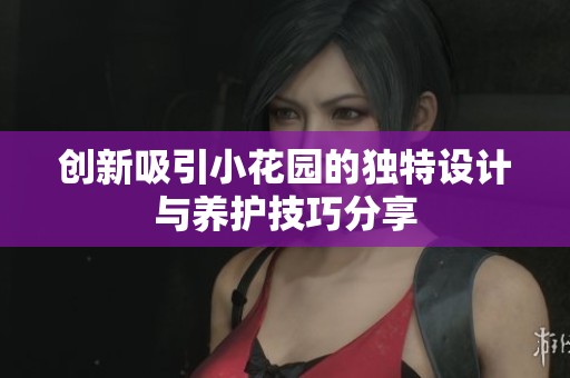 创新吸引小花园的独特设计与养护技巧分享