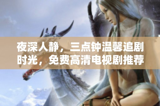 夜深人静，三点钟温馨追剧时光，免费高清电视剧推荐