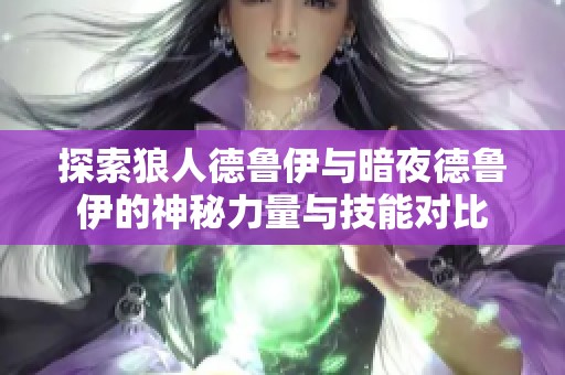 探索狼人德鲁伊与暗夜德鲁伊的神秘力量与技能对比