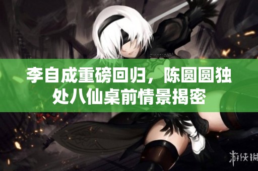 李自成重磅回归，陈圆圆独处八仙桌前情景揭密