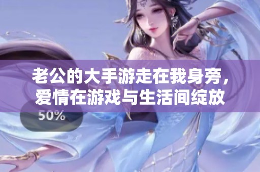 老公的大手游走在我身旁，爱情在游戏与生活间绽放