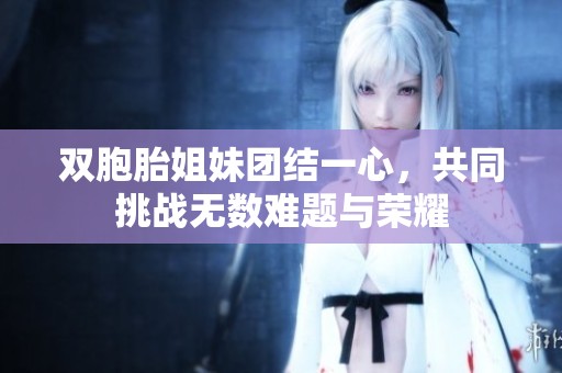 双胞胎姐妹团结一心，共同挑战无数难题与荣耀