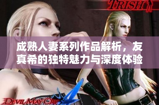 成熟人妻系列作品解析，友真希的独特魅力与深度体验