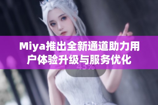 Miya推出全新通道助力用户体验升级与服务优化