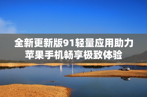 全新更新版91轻量应用助力苹果手机畅享极致体验