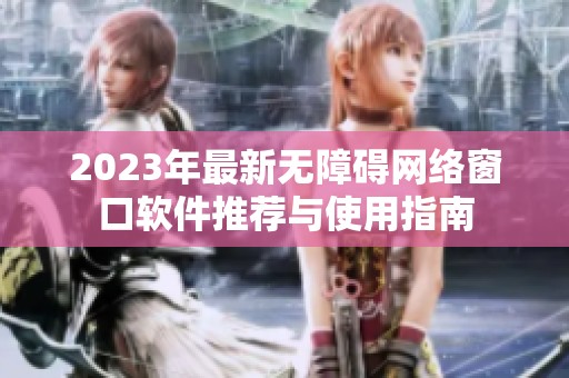 2023年最新无障碍网络窗口软件推荐与使用指南