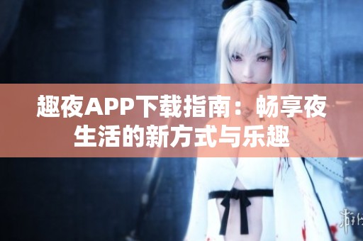 趣夜APP下载指南：畅享夜生活的新方式与乐趣