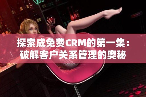 探索成免费CRM的第一集：破解客户关系管理的奥秘