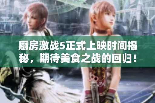 厨房激战5正式上映时间揭秘，期待美食之战的回归！