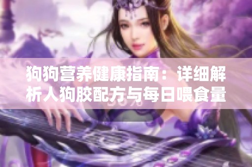 狗狗营养健康指南：详细解析人狗胶配方与每日喂食量
