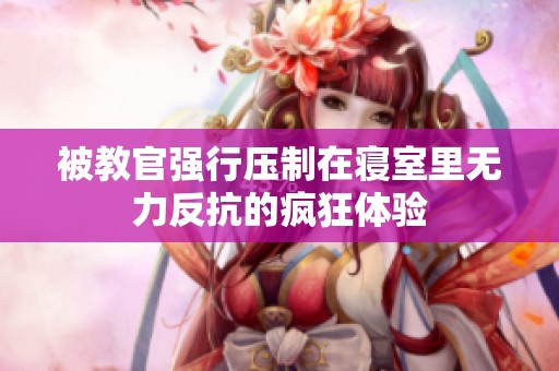 被教官强行压制在寝室里无力反抗的疯狂体验