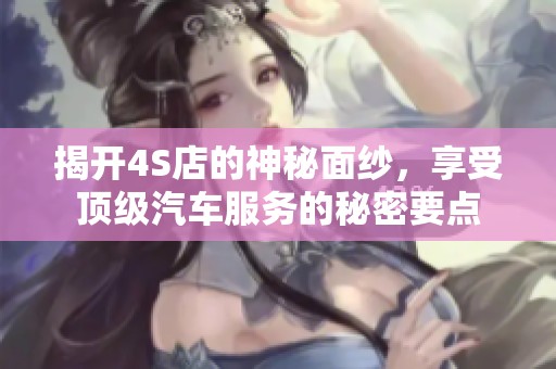 揭开4S店的神秘面纱，享受顶级汽车服务的秘密要点