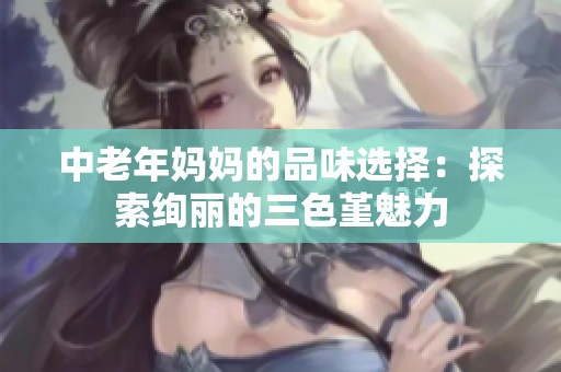中老年妈妈的品味选择：探索绚丽的三色堇魅力