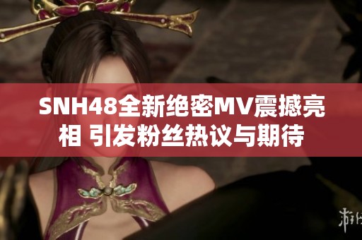SNH48全新绝密MV震撼亮相 引发粉丝热议与期待