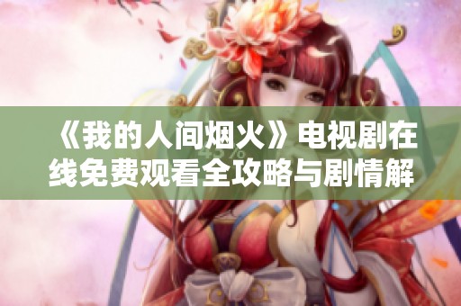 《我的人间烟火》电视剧在线免费观看全攻略与剧情解析