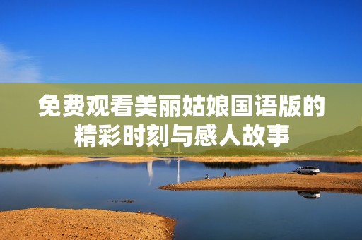 免费观看美丽姑娘国语版的精彩时刻与感人故事