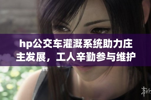 hp公交车灌溉系统助力庄主发展，工人辛勤参与维护工作