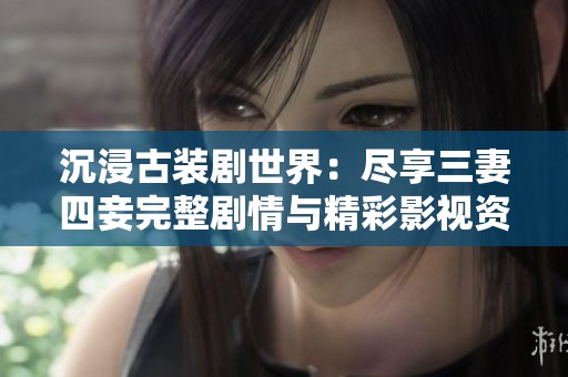 沉浸古装剧世界：尽享三妻四妾完整剧情与精彩影视资源